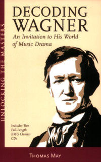 Thomas May — Decoding Wagner: A Basic Guide into His World of Music Drama Unlocking the Masters Series, No. 1