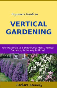 Barbara Kennedy — Beginners Guide to Vertical Gardening - Your Roadmap to a Beautiful Garden