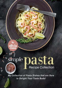 Rana, Olivia — Simple Pasta Recipe Collection: My Collection of Pasta Dishes that are Sure to Delight Your Taste Buds!