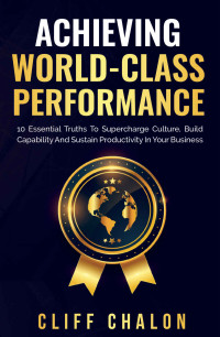 Cliff Chalon [Chalon, Cliff] — Achieving World-Class Performance: 10 essential truths to supercharge culture, build capability and sustain productivity in your business
