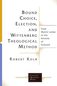 Robert Kolb — Bound Choice, Election, and Wittenberg Theological Method: From Martin Luther to the Formula of Concord