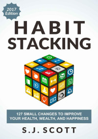 S. J. Scott — Habit Stacking: 127 Small Changes to Improve Your Health, Wealth, and Happiness (Most Are Five Minutes or Less)