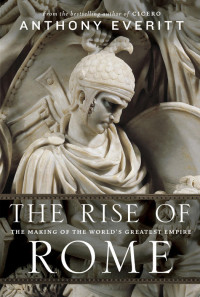 Anthony Everitt — The Rise of Rome: The Making of the World’s Greatest Empire 