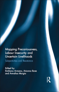 Emiliana Armano & Arianna Bove & Annalisa Murgia — Mapping Precariousness, Labour Insecurity and Uncertain Livelihoods: Subjectivities and Resistance