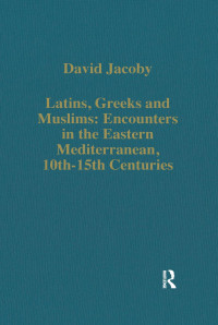 David Jacoby — Latins, Greeks and Muslims: Encounters in the Eastern Mediterranean, 10th-15th Centuries (Variorum Collected Studies)