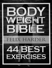 Felix Harder — Bodyweight: Bodyweight Bible: 44 Best Exercises To Add Strength And Muscle (Bodyweight Training, Bodyweight Exercises, Bodyweight Bodybuilding, Calisthenics, ... For Beginners) (Bodybuilding Series)