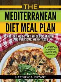 Matthew A Bryant [Bryant, Matthew A] — The Mediterranean Diet Meal Plan: A 30-Day Kick-Start Guide for Healthy (And Delicious) Weight Loss: Includes a 30 Day Meal Plan for Weight Loss, 110 Mediterranean Diet Recipes, Weekly Shopping Lists