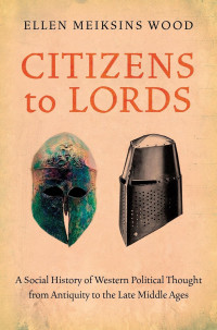 Ellen Meiksins Wood — Citizens To Lords: A Social History Of Western Political Thought From Antiquity To The Late Middle Ages