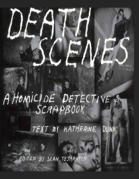 Sean Tejaratchi, Dunn Katherine — Death Scenes: A Homicide Detective's Scrapbook