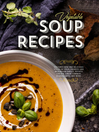 Booksumo Press — Vegetable Soup Recipes: Discover New and Delicious Styles of Your Favorite Like Mushroom Barley, Potato Sirloin, Green Cabbage Romanesque, and More