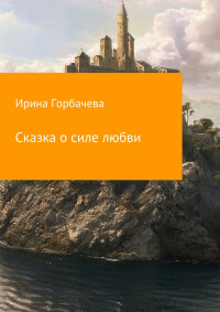 Ирина Грачиковна Горбачева — Сказка о силе любви