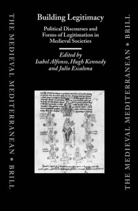 ISABEL ALFONSO, HUGH KENNEDY & JULIO ESCALONA — BUILDING LEGITIMACY: Political Discourses and Forms of Legitimacy in Medieval Societies