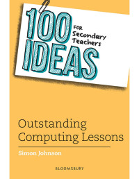 Simon Johnson — 100 Ideas for Secondary Teachers: Outstanding Computing Lessons (100 Ideas for Teachers)