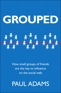 Paul Adams — Grouped: How small groups of friends are the key to influence on the social web