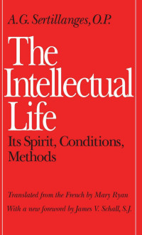 A. G. Sertillanges & Mary Ryan (Translator) & James V. Schall (Foreword) — The Intellectual Life: Its Spirit, Conditions, Methods