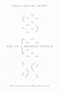 Paul David Tripp — Sex in a Broken World: How Christ Redeems What Sin Distorts
