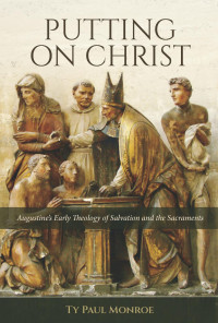 Ty Paul Monroe — Putting on Christ: Augustine's Early Theology of Salvation and the Sacraments