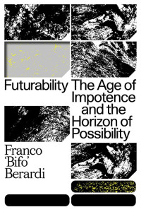 Franco ‘Bifo’ Berardi — Futurability: The Age of Impotence and the Horizon of Possibility