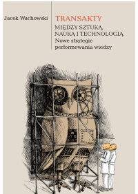 Jacek Wachowski; — Transakty. Midzy sztuk, nauk i technologi. Nowe strategie performowania wiedzy