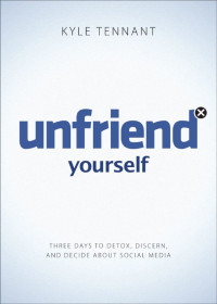 Kyle Tennant — Unfriend Yourself: Three Days to Detox, Discern, and Decide About Social Media