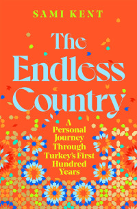 Sami Kent — The Endless Country: A Personal Journey Through Turkey's First Hundred Years