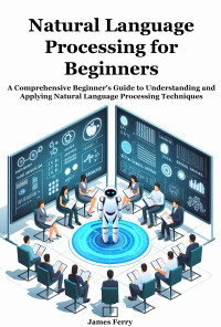 Ferry, James — Natural Language Processing for Beginners. A Comprehensive Beginner's Guide to Understanding and Applying Natural Language Processing Techniques