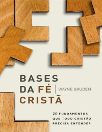 Wayne Grudem — Bases da fé cristã : 20 fundamentos que todo cristão precisa entender