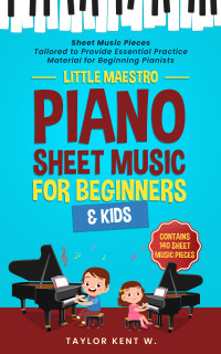 Kent W., Taylor Kent — Piano Sheet Music for Beginners & Kids: Sheet Music Pieces Tailored to Provide Essential Practice Material for Beginning Pianists