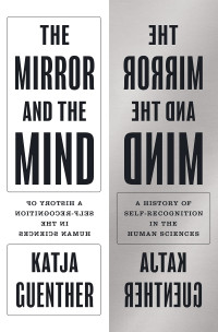 Katja Guenther — The Mirror and the Mind : A History of Self-Recognition in the Human Sciences