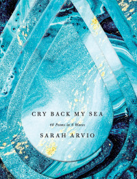 Sarah Arvio — Cry Back My Sea: 48 Poems in 6 Waves