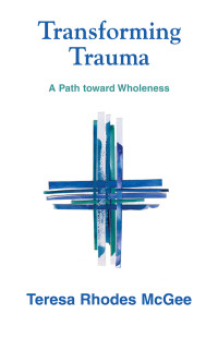 McGee, Teresa Rhodes — Transforming Trauma: A Path toward Wholeness