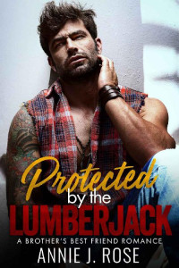 Annie J. Rose — Protected by the Lumberjack: A Brother's Best Friend Romance