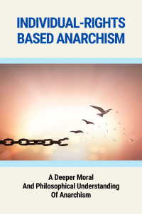 Allan Vashaw [Vashaw, Allan] — Individual-Rights Based Anarchism: A Deeper Moral And Philosophical Understanding Of Anarchism: Libertarianism Vs Liberalism
