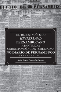 Joo Paulo Pedro dos Santos; — Representaes do Hinterland pernambucano a partir das correspondncias publicadas no Dirio de Pernambuco (1850-1870)