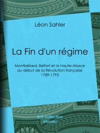 Léon Sahler — La Fin d’un régime - Montbéliard, Belfort et la Haute-Alsace au début de la Révolution française – 1789-1793