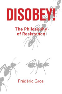 Frederic Gros — Disobey!: A Philosophy Of Resistance