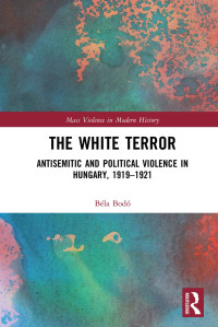 Béla Bodó — The White Terror; Antisemitic and Political Violence in Hungary, 1919–1921; First Edition