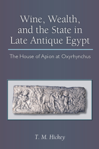Hickey, T. M. — Wine, Wealth, and the State in Late Antique Egypt: The House of Apion at Oxyrhynchus