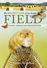 McCallum, Sophie — The Secret Life of an Arable Field: Plants, Animals and the Ecosystem