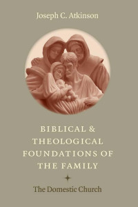 Joseph C. Atkinson — Biblical and Theological Foundation of the Family: The Domestic Church