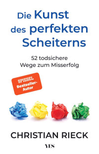 Christian Rieck — Die Kunst des perfekten Scheiterns: 52 todsichere Wege zum Misserfolg