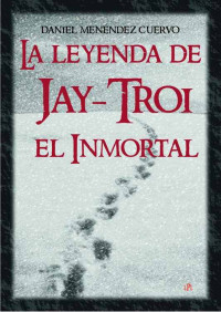 Daniel Menéndez Cuervo — La leyenda de Jay-Troi. El inmortal: (3ª ed. ampliada y revisada) (Spanish Edition)