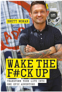 Brett Moran [Moran, Brett] — Wake the F*ck Up: Transform Your Life Into One Epic Adventure