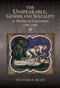 Victoria Blud — The Unspeakable, Gender and Sexuality in Medieval Literature, 1000-1400