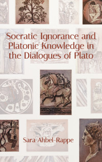 Ahbel-Rappe, Sara — Socratic Ignorance and Platonic Knowledge in the Dialogues of Plato