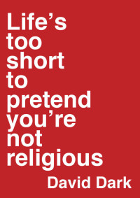 David Dark — Life's Too Short to Pretend You're Not Religious