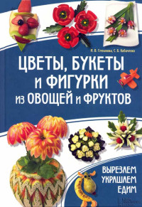 Ирина Викторовна Степанова & Сергей Борисович Кабаченко — Цветы, букеты и фигурки из овощей и фруктов