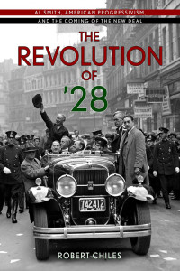 Robert Chiles — The Revolution of ’28: Al Smith, American Progressivism, and the Coming of the New Deal