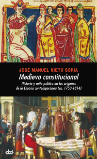 Nieto Soria, José Manuel — Medievo constitucional: historia y mito político en los orígenes de la España contemporánea (ca. 1750-1814)