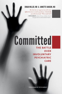 Dinah Miller, MD & Annette Hanson, MD foreword by Pete Earley — Committed: The Battle over Involuntary Psychiatric Care